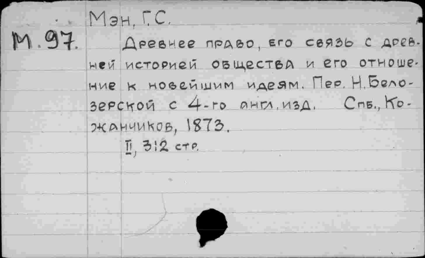 ﻿
Мэн, ГС,
Древнее прд&о, его связь С дней ней историей ОБцествА и его отноше мие к новейшим идеям, Пер. Н.^вл°* зеясчой с 4-го ямсл,изд. Снб.,Ко-ХанииКоб, \872>,
Л. 512 стр.